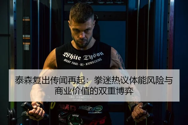 泰森复出传闻再起：拳迷热议体能风险与商业价值的双重博弈