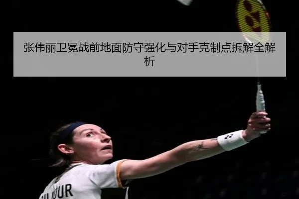 张伟丽卫冕战前地面防守强化与对手克制点拆解全解析